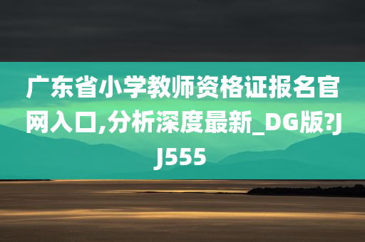 广东省小学教师资格证报名官网入口,分析深度最新_DG版?JJ555