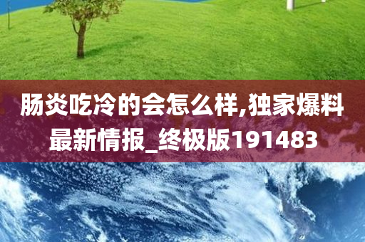 肠炎吃冷的会怎么样,独家爆料最新情报_终极版191483