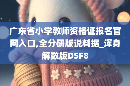 广东省小学教师资格证报名官网入口,全分研版说料据_浑身解数版DSF8