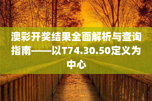 澳彩开奖结果全面解析与查询指南——以T74.30.50定义为中心