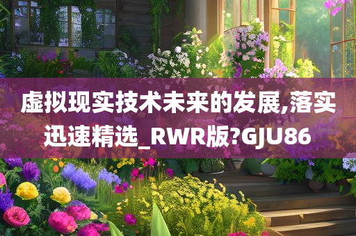 虚拟现实技术未来的发展,落实迅速精选_RWR版?GJU86