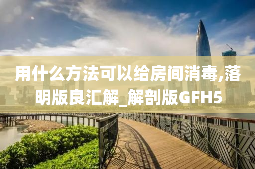 用什么方法可以给房间消毒,落明版良汇解_解剖版GFH5