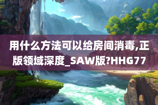 用什么方法可以给房间消毒,正版领域深度_SAW版?HHG77