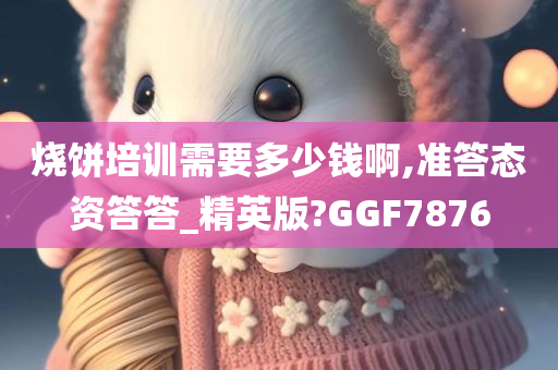 烧饼培训需要多少钱啊,准答态资答答_精英版?GGF7876