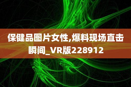 保健品图片女性,爆料现场直击瞬间_VR版228912