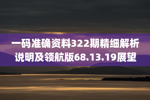 一码准确资料322期精细解析说明及领航版68.13.19展望