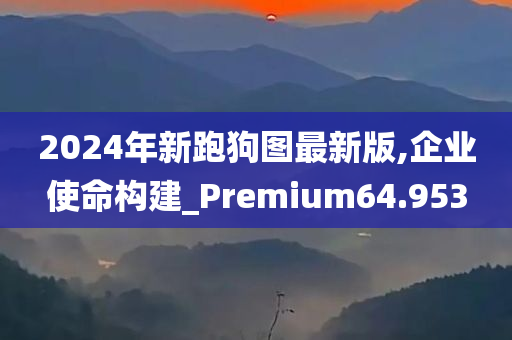 2024年新跑狗图最新版,企业使命构建_Premium64.953