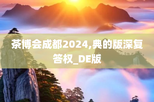 茶博会成都2024,典的版深复答权_DE版