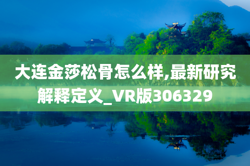 大连金莎松骨怎么样,最新研究解释定义_VR版306329