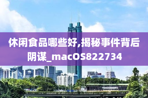 休闲食品哪些好,揭秘事件背后阴谋_macOS822734