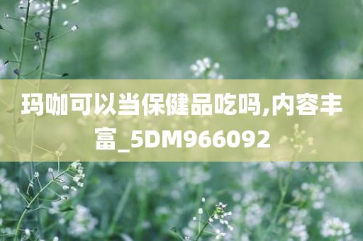 玛咖可以当保健品吃吗,内容丰富_5DM966092