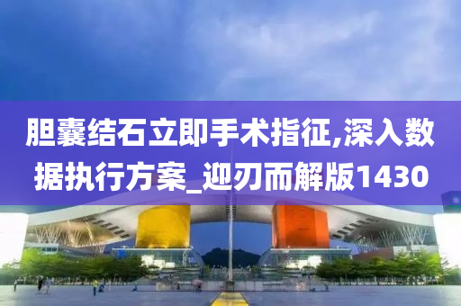 胆囊结石立即手术指征,深入数据执行方案_迎刃而解版1430