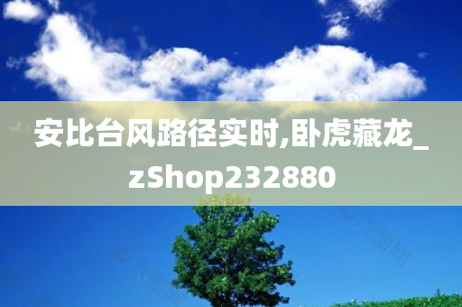 安比台风路径实时,卧虎藏龙_zShop232880