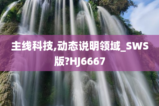 主线科技,动态说明领域_SWS版?HJ6667