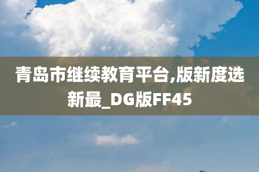 青岛市继续教育平台,版新度选新最_DG版FF45