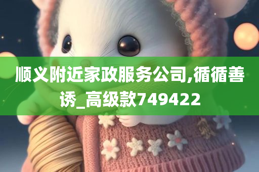 顺义附近家政服务公司,循循善诱_高级款749422