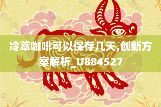 冷萃咖啡可以保存几天,创新方案解析_U884527