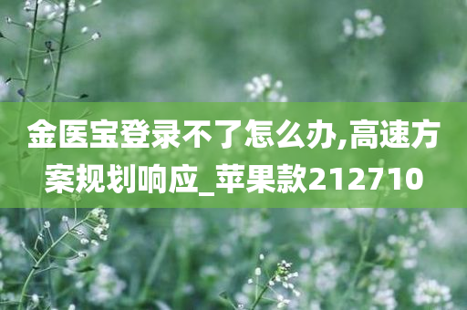 金医宝登录不了怎么办,高速方案规划响应_苹果款212710