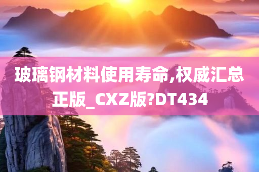 玻璃钢材料使用寿命,权威汇总正版_CXZ版?DT434