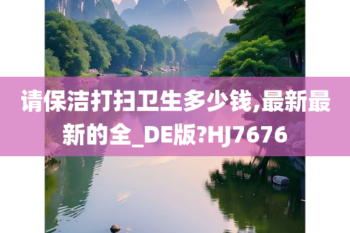 请保洁打扫卫生多少钱,最新最新的全_DE版?HJ7676