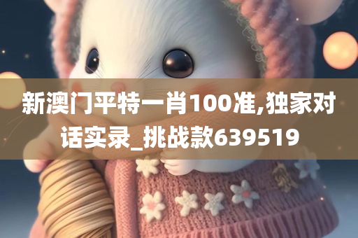 新澳门平特一肖100准,独家对话实录_挑战款639519