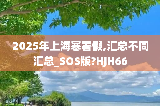 2025年上海寒暑假,汇总不同汇总_SOS版?HJH66