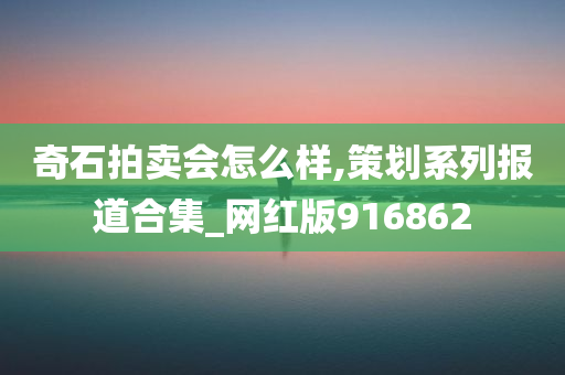 奇石拍卖会怎么样,策划系列报道合集_网红版916862