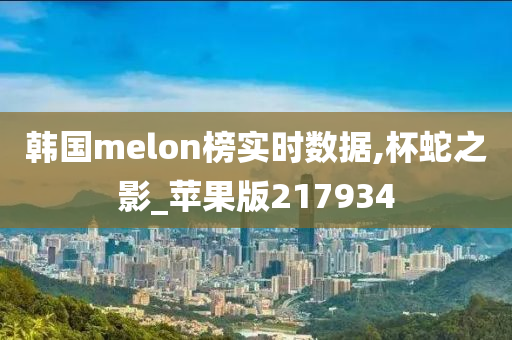 韩国melon榜实时数据,杯蛇之影_苹果版217934