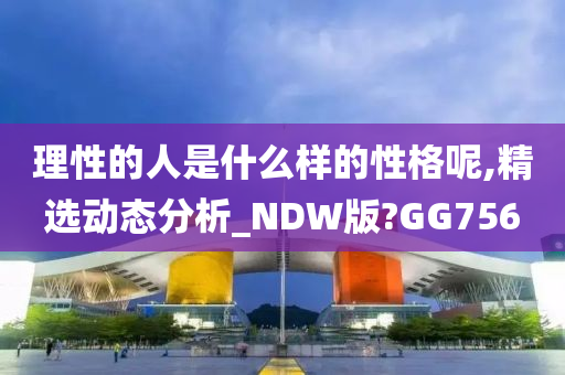 理性的人是什么样的性格呢,精选动态分析_NDW版?GG756