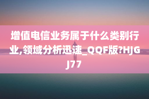 增值电信业务属于什么类别行业,领域分析迅速_QQF版?HJGJ77