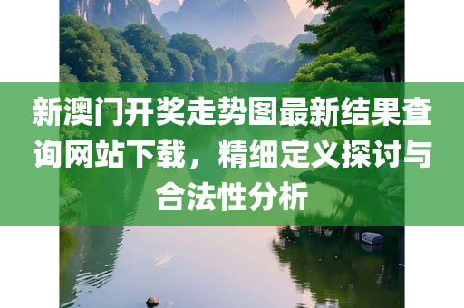 新澳门开奖走势图最新结果查询网站下载，精细定义探讨与合法性分析