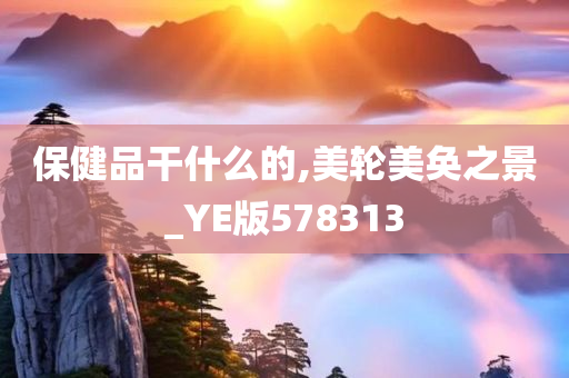 保健品干什么的,美轮美奂之景_YE版578313