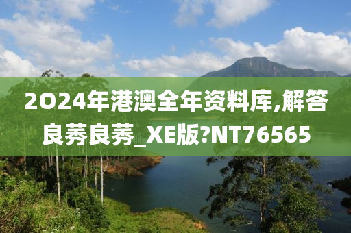 2O24年港澳全年资料库,解答良莠良莠_XE版?NT76565