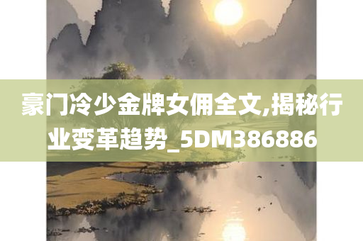 豪门冷少金牌女佣全文,揭秘行业变革趋势_5DM386886