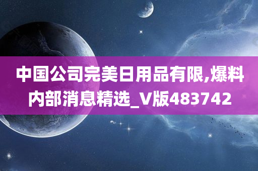 中国公司完美日用品有限,爆料内部消息精选_V版483742