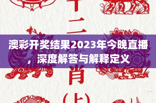 澳彩开奖结果2023年今晚直播，深度解答与解释定义