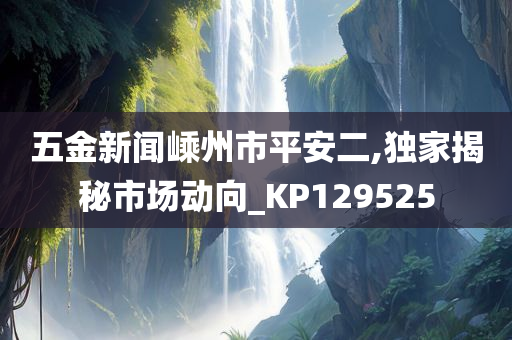 五金新闻嵊州市平安二,独家揭秘市场动向_KP129525