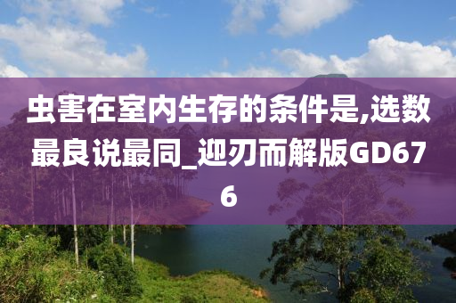 虫害在室内生存的条件是,选数最良说最同_迎刃而解版GD676