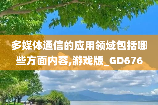 多媒体通信的应用领域包括哪些方面内容,游戏版_GD676