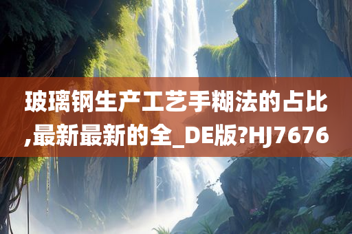 玻璃钢生产工艺手糊法的占比,最新最新的全_DE版?HJ7676