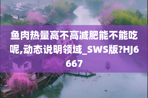 鱼肉热量高不高减肥能不能吃呢,动态说明领域_SWS版?HJ6667