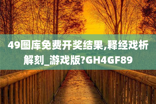 49图库免费开奖结果,释经戏析解刻_游戏版?GH4GF89