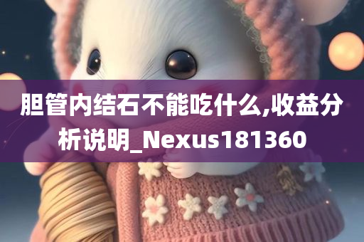 胆管内结石不能吃什么,收益分析说明_Nexus181360