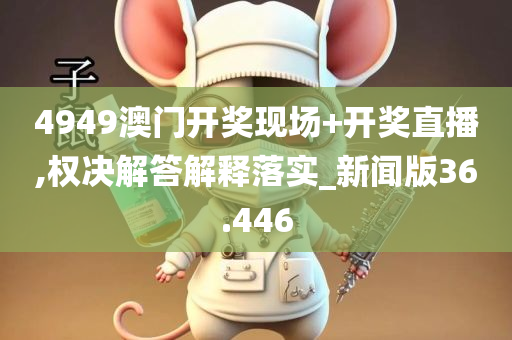 4949澳门开奖现场+开奖直播,权决解答解释落实_新闻版36.446