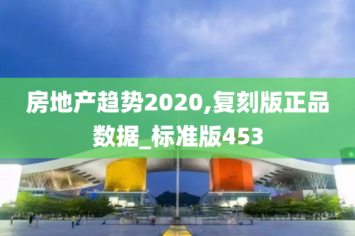 房地产趋势2020,复刻版正品数据_标准版453