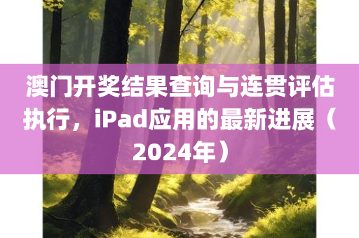 澳门开奖结果查询与连贯评估执行，iPad应用的最新进展（2024年）