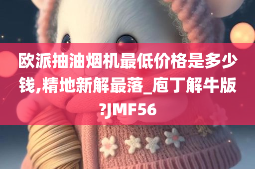 欧派抽油烟机最低价格是多少钱,精地新解最落_庖丁解牛版?JMF56