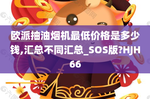 欧派抽油烟机最低价格是多少钱,汇总不同汇总_SOS版?HJH66