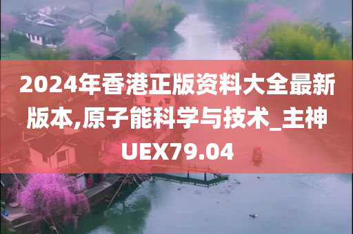 2024年香港正版资料大全最新版本,原子能科学与技术_主神UEX79.04