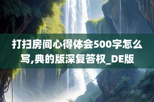 打扫房间心得体会500字怎么写,典的版深复答权_DE版